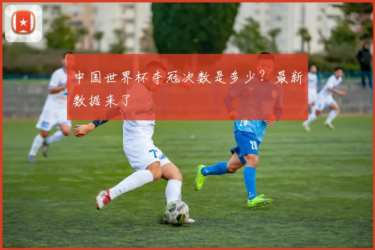 中国世界杯夺冠次数是多少？最新数据来了