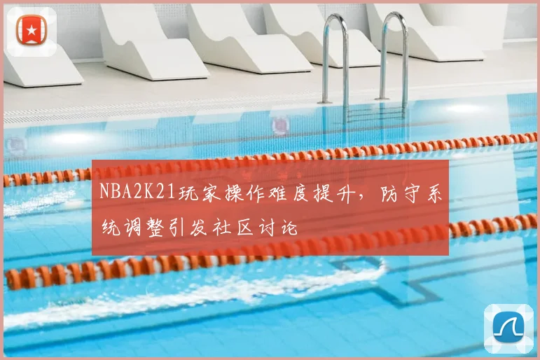 NBA2K21玩家操作难度提升，防守系统调整引发社区讨论