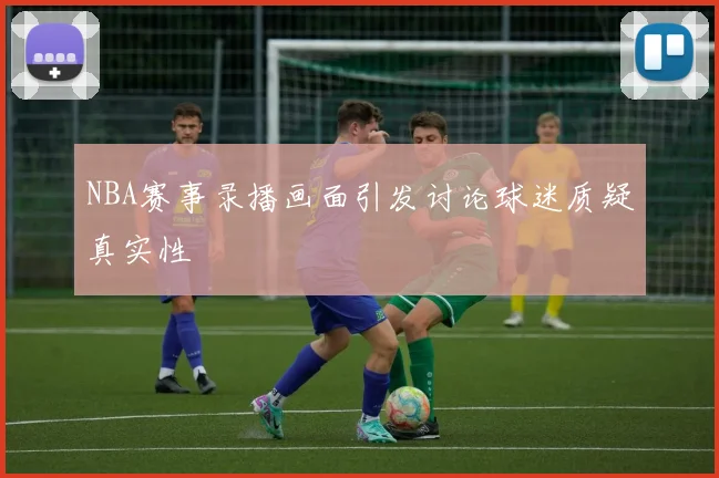 NBA赛事录播画面引发讨论球迷质疑真实性