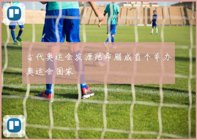 古代奥运会发源地希腊成首个举办奥运会国家