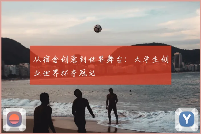 从宿舍创意到世界舞台:大学生创业世界杯夺冠记