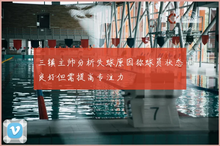 三镇主帅分析失球原因称球员状态良好但需提高专注力