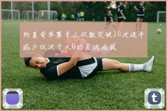 约基奇单赛季三双数突破20次追平威少仅次于大O的五次成就
