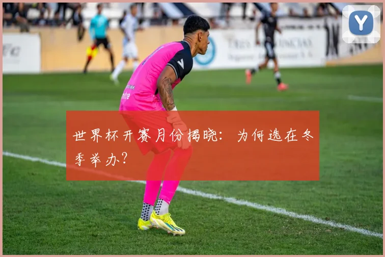 世界杯开赛月份揭晓:为何选在冬季举办?