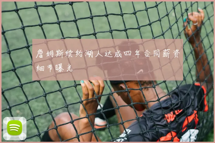 詹姆斯续约湖人达成四年合同薪资细节曝光