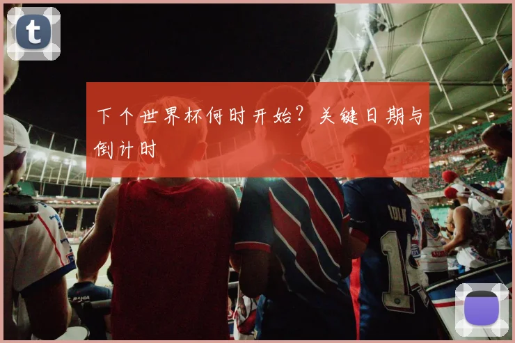 下个世界杯何时开始?关键日期与倒计时