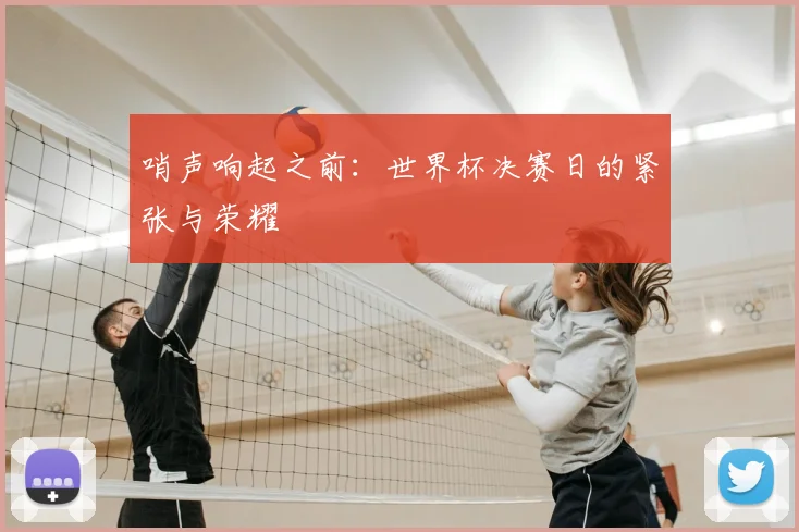 哨声响起之前：世界杯决赛日的紧张与荣耀