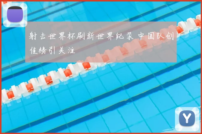 射击世界杯刷新世界纪录 中国队创佳绩引关注