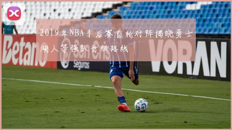 2019年NBA季后赛首轮对阵揭晓勇士湖人等强队晋级路线