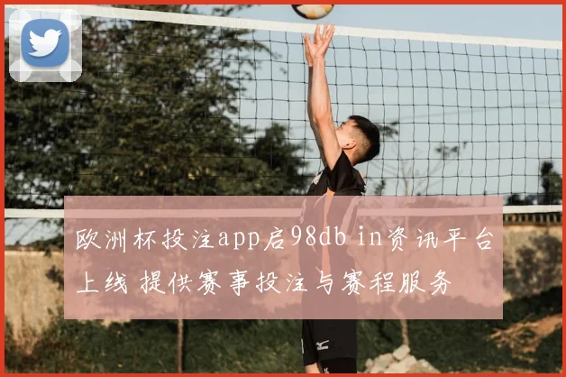 欧洲杯投注app启98db in资讯平台上线 提供赛事投注与赛程服务