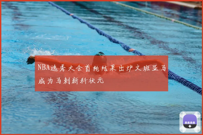 NBA选秀大会首轮结果出炉文班亚马成为马刺新科状元