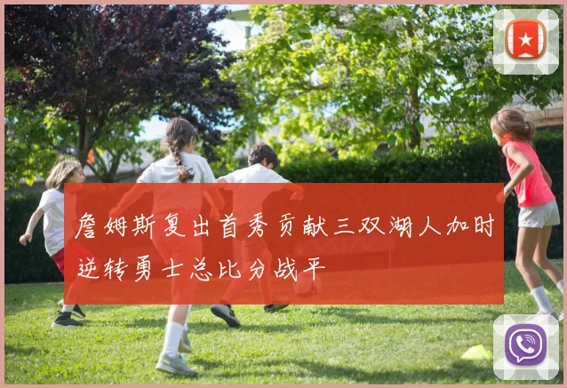 詹姆斯复出首秀贡献三双湖人加时逆转勇士总比分战平