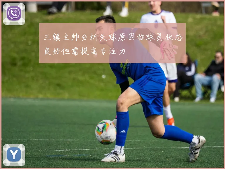 三镇主帅分析失球原因称球员状态良好但需提高专注力