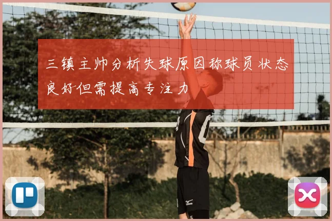 三镇主帅分析失球原因称球员状态良好但需提高专注力