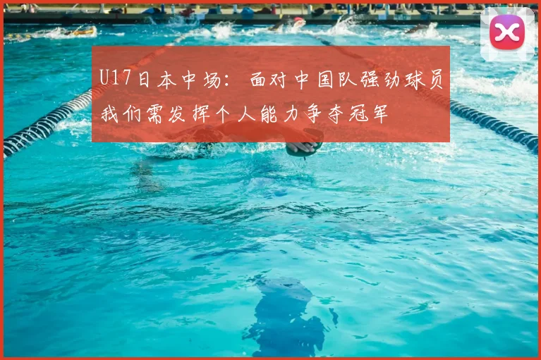 U17日本中场:面对中国队强劲球员我们需发挥个人能力争夺冠军