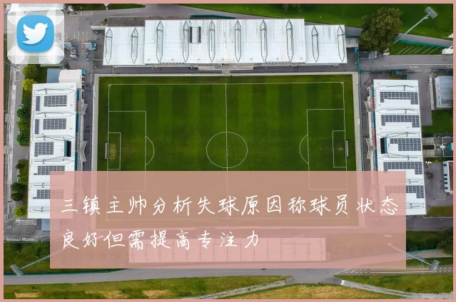三镇主帅分析失球原因称球员状态良好但需提高专注力
