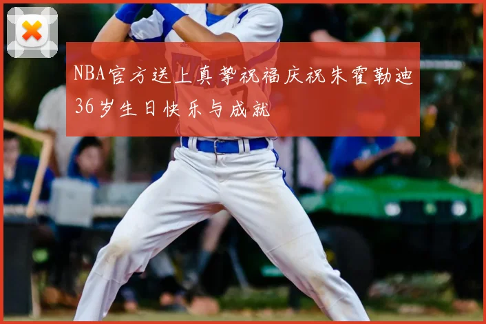NBA官方送上真挚祝福庆祝朱霍勒迪36岁生日快乐与成就