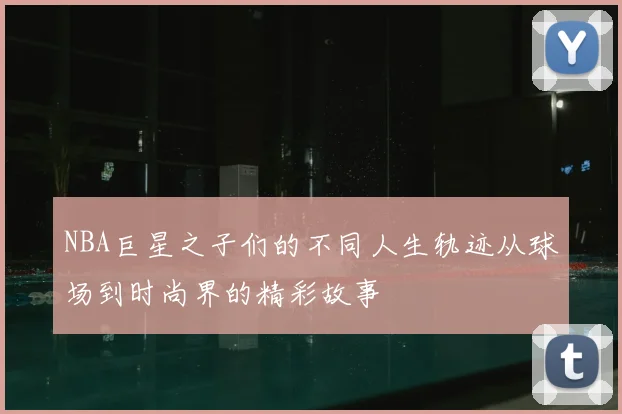NBA巨星之子们的不同人生轨迹从球场到时尚界的精彩故事