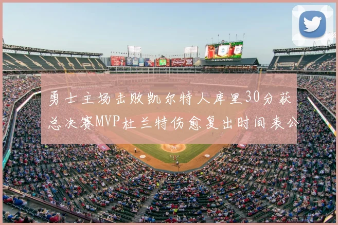 勇士主场击败凯尔特人库里30分获总决赛MVP杜兰特伤愈复出时间表公布