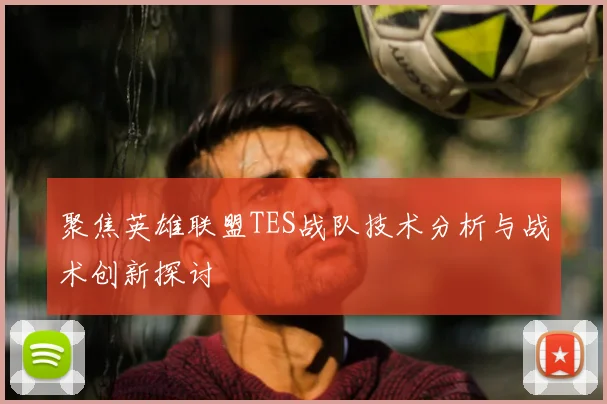 聚焦英雄联盟TES战队技术分析与战术创新探讨