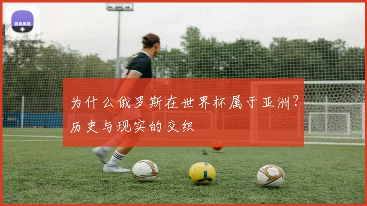 为什么俄罗斯在世界杯属于亚洲？历史与现实的交织