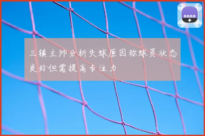 三镇主帅分析失球原因称球员状态良好但需提高专注力