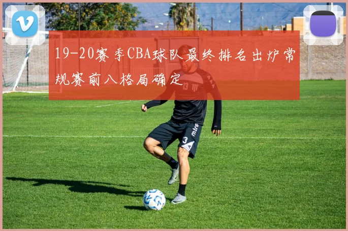 19-20赛季CBA球队最终排名出炉常规赛前八格局确定