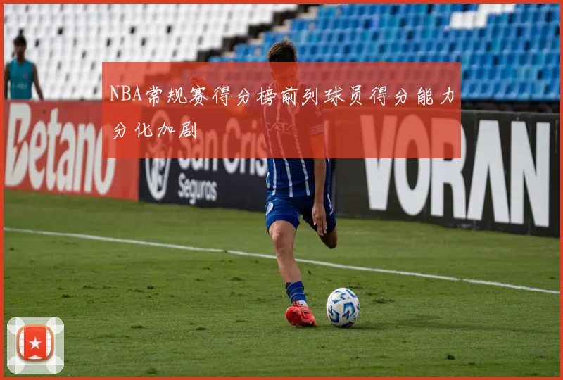 NBA常规赛得分榜前列球员得分能力分化加剧