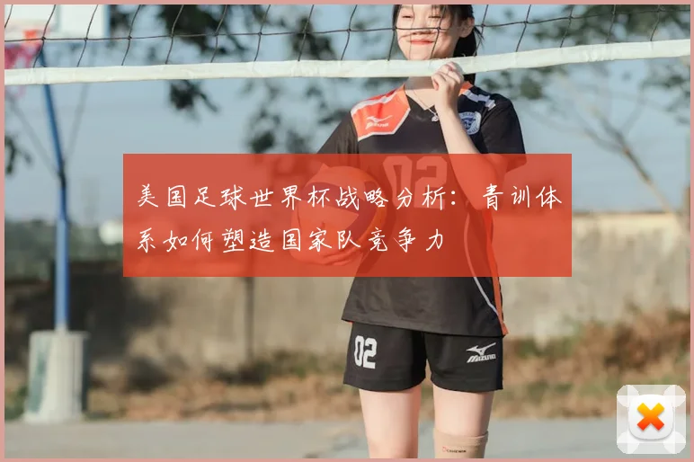 美国足球世界杯战略分析：青训体系如何塑造国家队竞争力