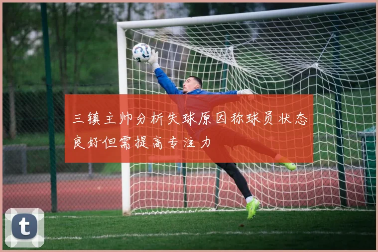 三镇主帅分析失球原因称球员状态良好但需提高专注力