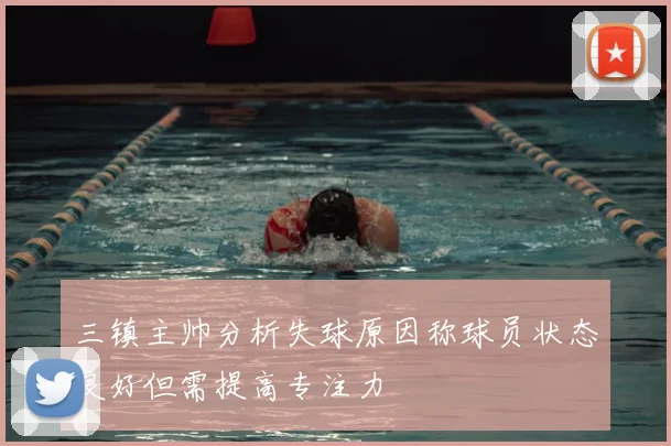 三镇主帅分析失球原因称球员状态良好但需提高专注力