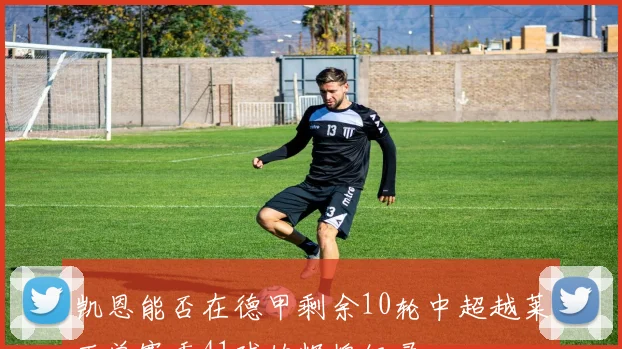 凯恩能否在德甲剩余10轮中超越莱万单赛季41球的辉煌纪录