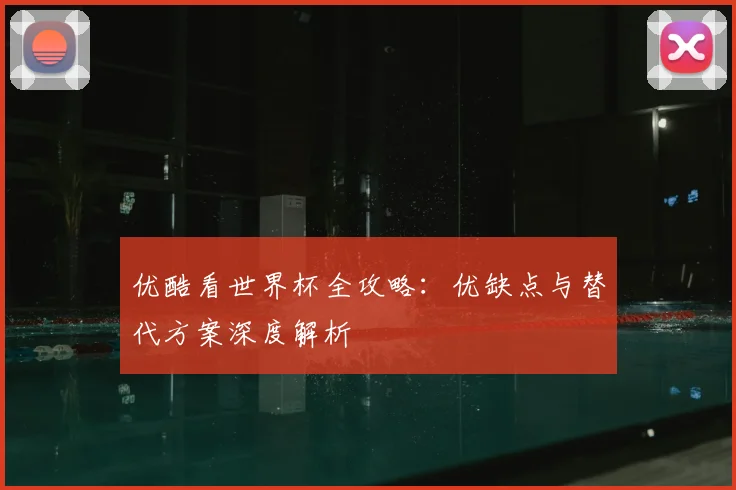 优酷看世界杯全攻略:优缺点与替代方案深度解析