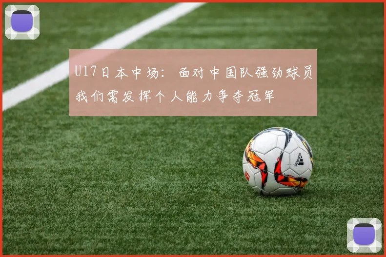 U17日本中场：面对中国队强劲球员我们需发挥个人能力争夺冠军