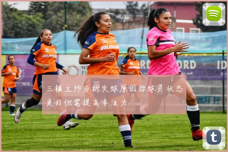三镇主帅分析失球原因称球员状态良好但需提高专注力
