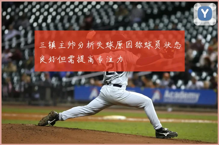 三镇主帅分析失球原因称球员状态良好但需提高专注力