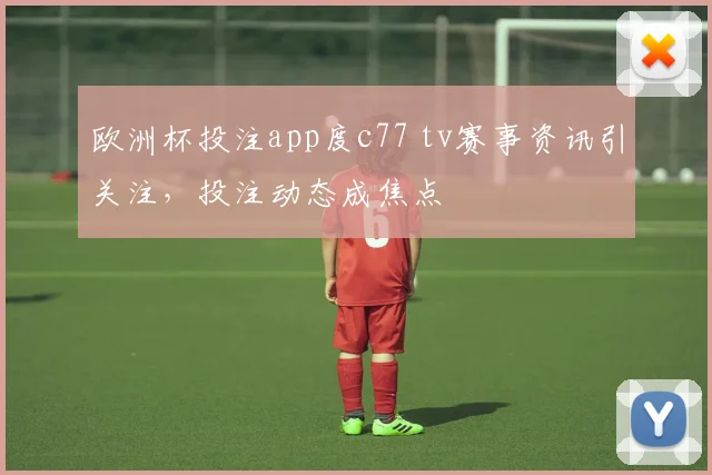 欧洲杯投注app度c77 tv赛事资讯引关注，投注动态成焦点