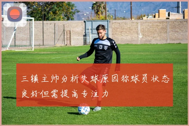 三镇主帅分析失球原因称球员状态良好但需提高专注力