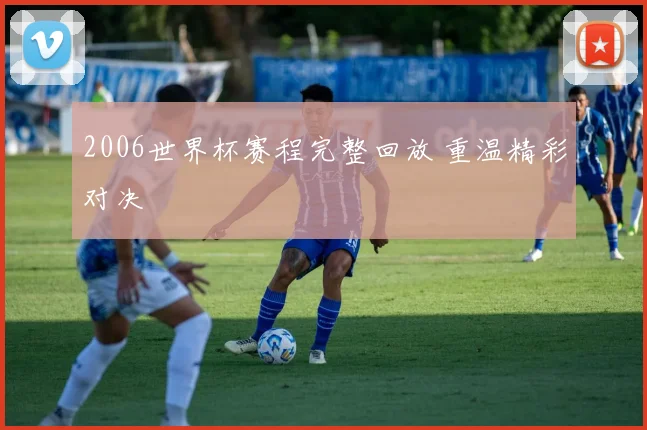 2006世界杯赛程完整回放 重温精彩对决