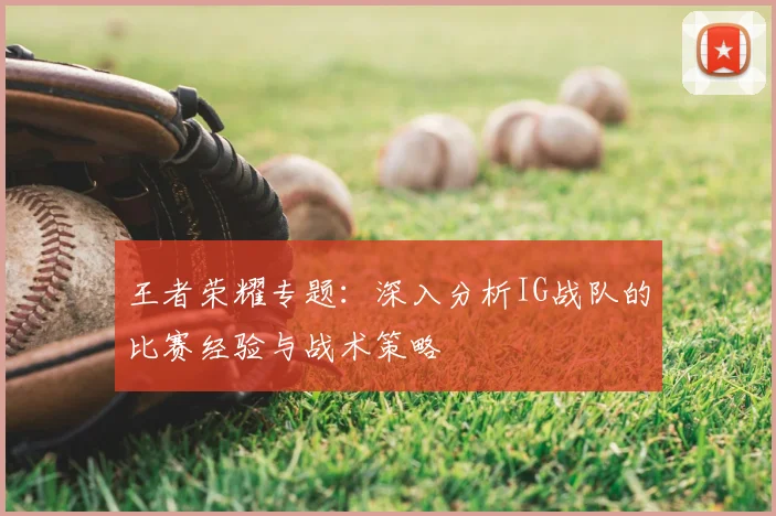 王者荣耀专题:深入分析IG战队的比赛经验与战术策略