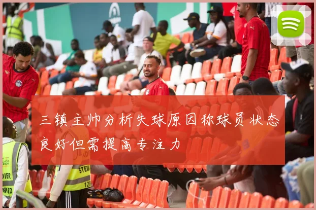 三镇主帅分析失球原因称球员状态良好但需提高专注力