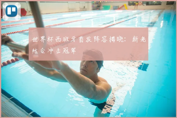 世界杯西班牙首发阵容揭晓:新老结合冲击冠军