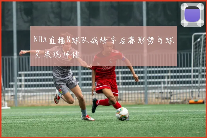 NBA直播8球队战绩季后赛形势与球员表现评估