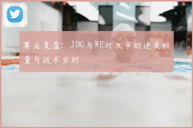 赛后复盘:JDG与WE对决中的速度较量与战术分析
