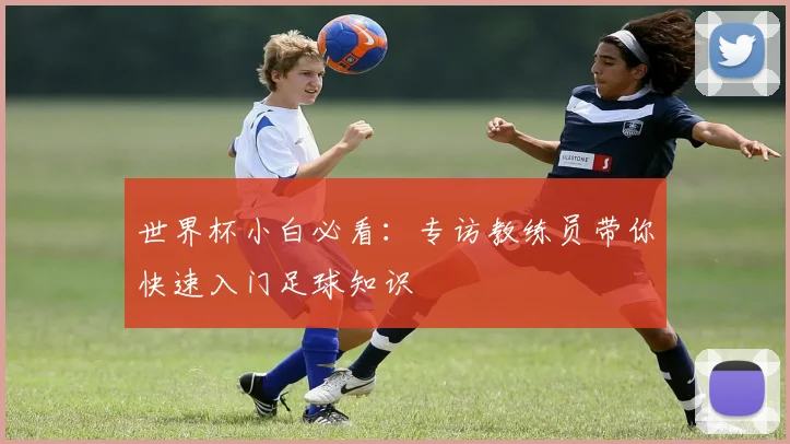 世界杯小白必看:专访教练员带你快速入门足球知识