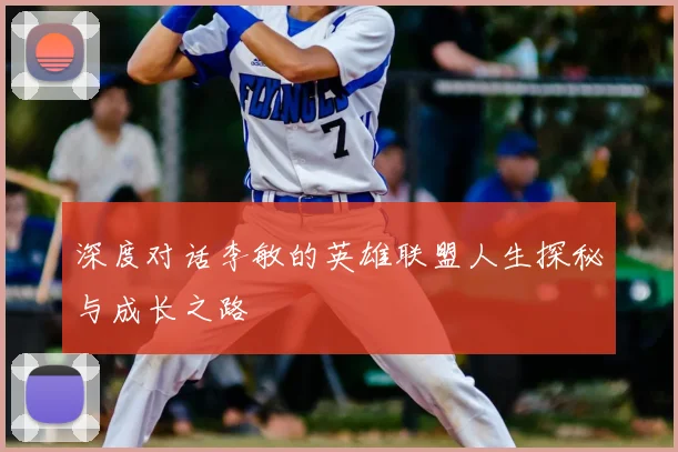 深度对话李敏的英雄联盟人生探秘与成长之路