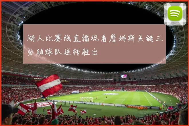 湖人比赛线直播观看詹姆斯关键三分助球队逆转胜出