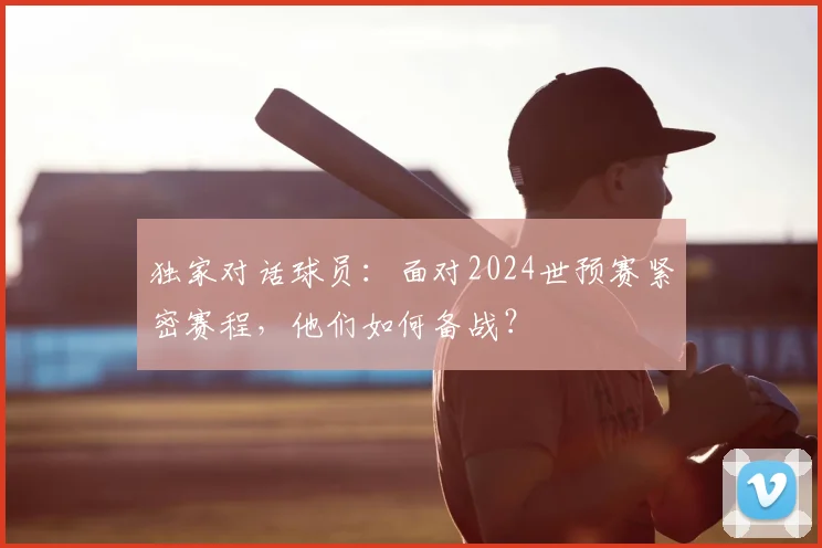 独家对话球员：面对2024世预赛紧密赛程，他们如何备战？