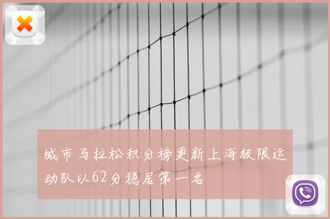 城市马拉松积分榜更新上海极限运动队以62分稳居第一名