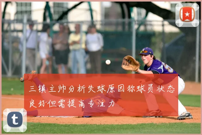 三镇主帅分析失球原因称球员状态良好但需提高专注力